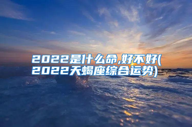 2022是什么命,好不好(2022天蝎座综合运势)