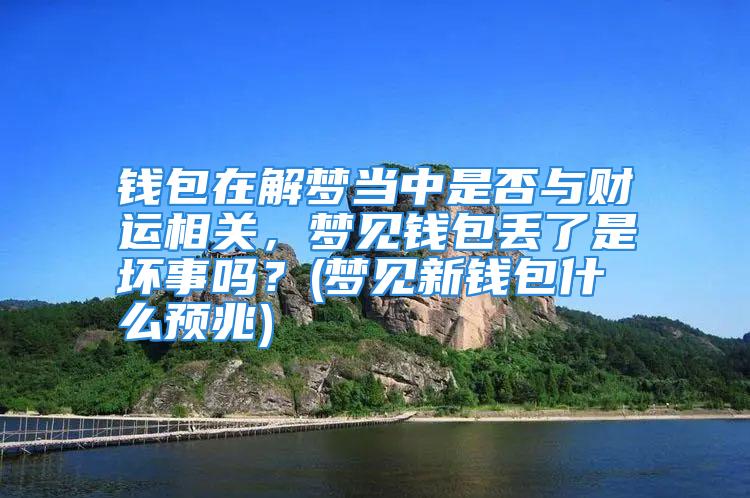 钱包在解梦当中是否与财运相关，梦见钱包丢了是坏事吗？(梦见新钱包什么预兆)