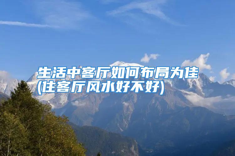 生活中客厅如何布局为佳(住客厅风水好不好)