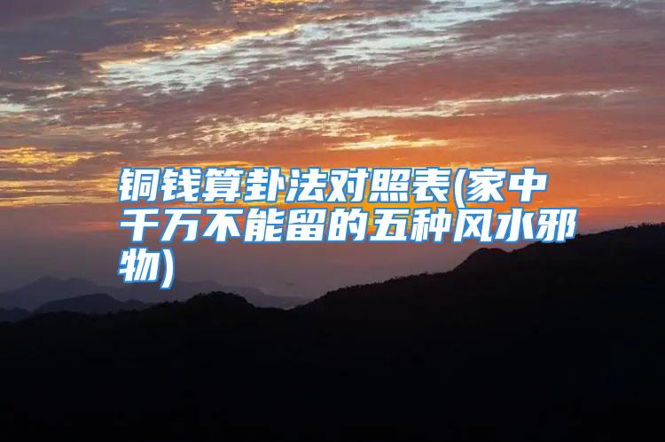 铜钱算卦法对照表(家中千万不能留的五种风水邪物)