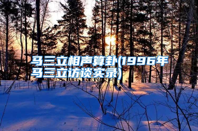 马三立相声算卦(1996年马三立访谈实录)