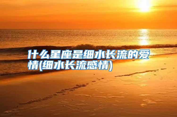 什么星座是细水长流的爱情(细水长流感情)