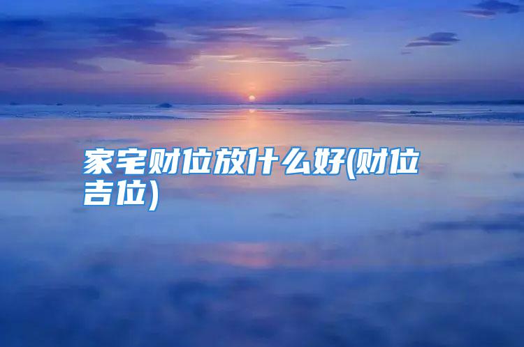 家宅财位放什么好(财位 吉位)