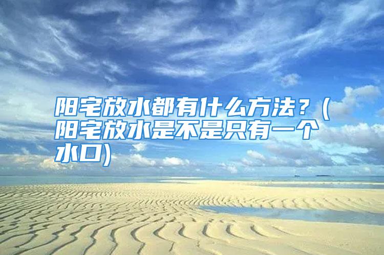 阳宅放水都有什么方法？(阳宅放水是不是只有一个水口)