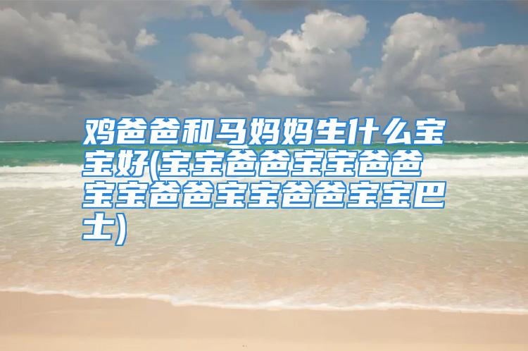 鸡爸爸和马妈妈生什么宝宝好(宝宝爸爸宝宝爸爸宝宝爸爸宝宝爸爸宝宝巴士)