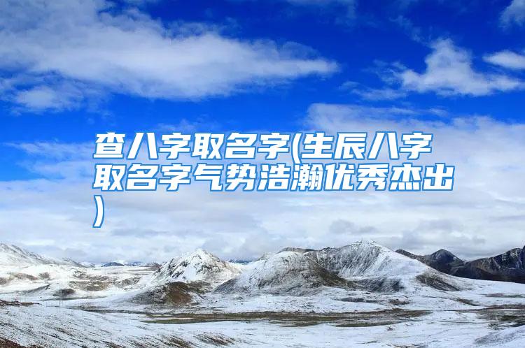 查八字取名字(生辰八字取名字气势浩瀚优秀杰出)