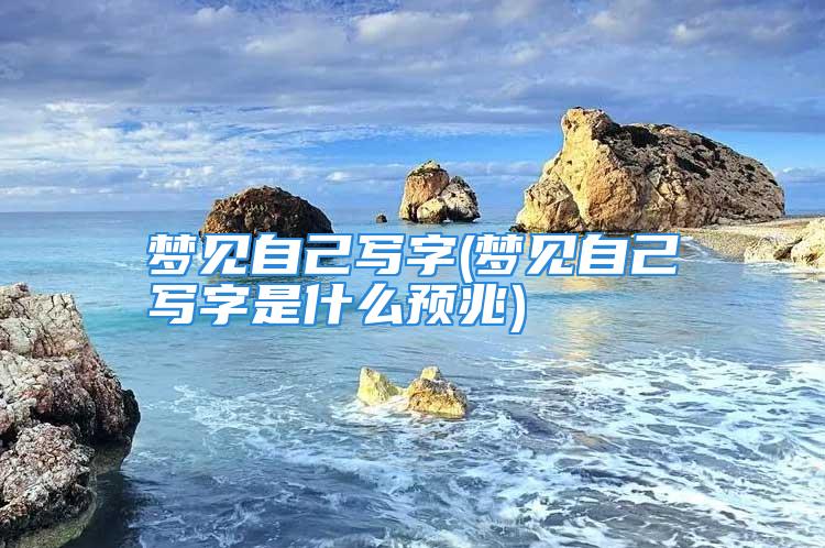 梦见自己写字(梦见自己写字是什么预兆)