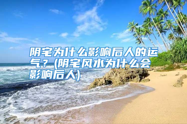 阴宅为什么影响后人的运气？(阴宅风水为什么会影响后人)