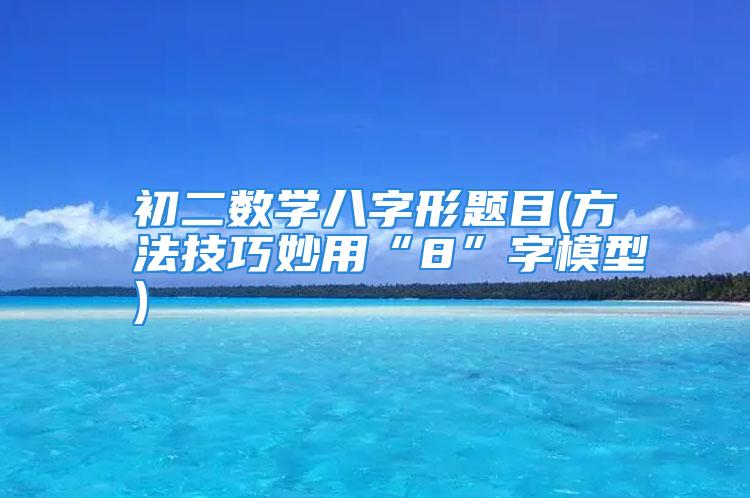 初二数学八字形题目(方法技巧妙用“8”字模型)