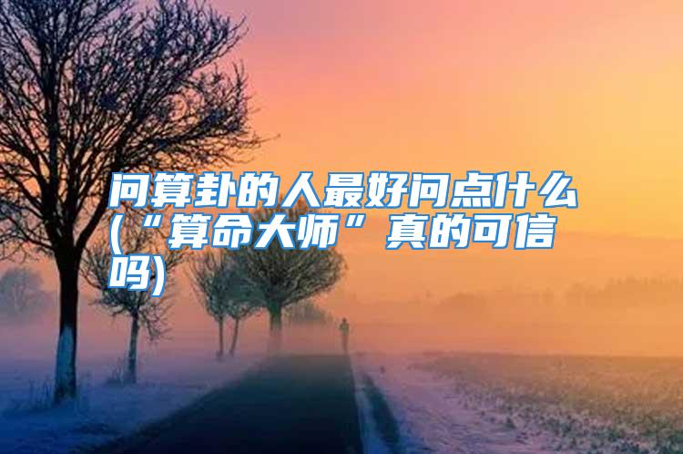 问算卦的人最好问点什么(“算命大师”真的可信吗)