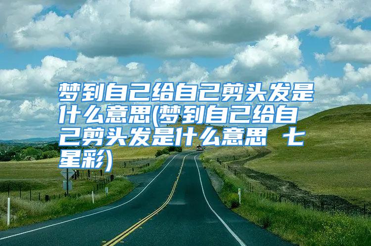 梦到自己给自己剪头发是什么意思(梦到自己给自己剪头发是什么意思 七星彩)