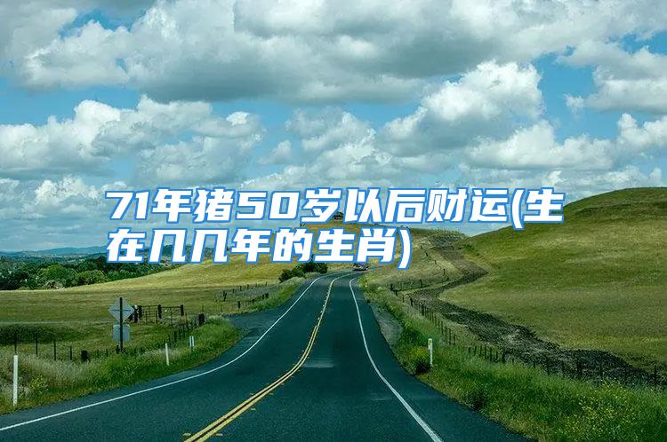 71年猪50岁以后财运(生在几几年的生肖)