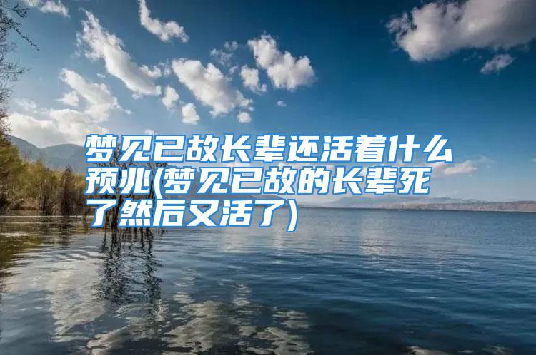 梦见已故长辈还活着什么预兆(梦见已故的长辈死了然后又活了)