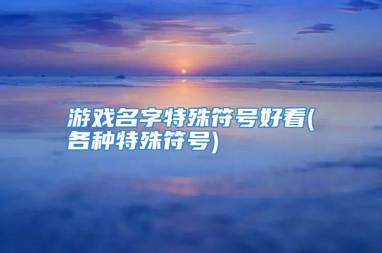 游戏名字特殊符号好看(各种特殊符号)