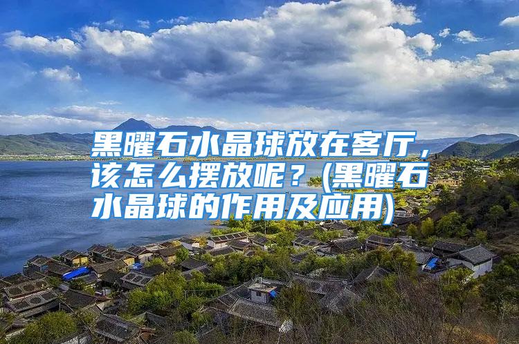 黑曜石水晶球放在客厅，该怎么摆放呢？(黑曜石水晶球的作用及应用)