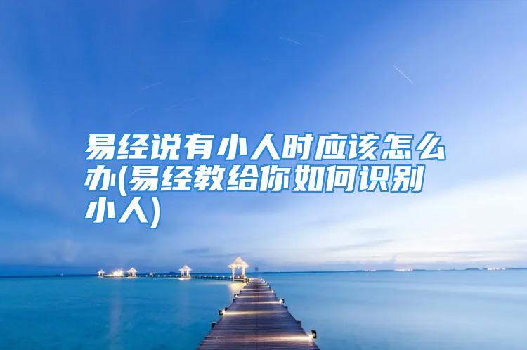 易经说有小人时应该怎么办(易经教给你如何识别小人)