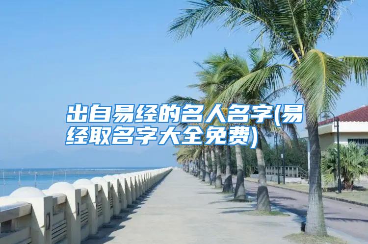 出自易经的名人名字(易经取名字大全免费)