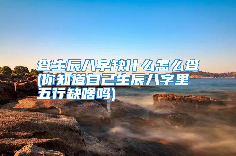 查生辰八字缺什么怎么查(你知道自己生辰八字里五行缺啥吗)