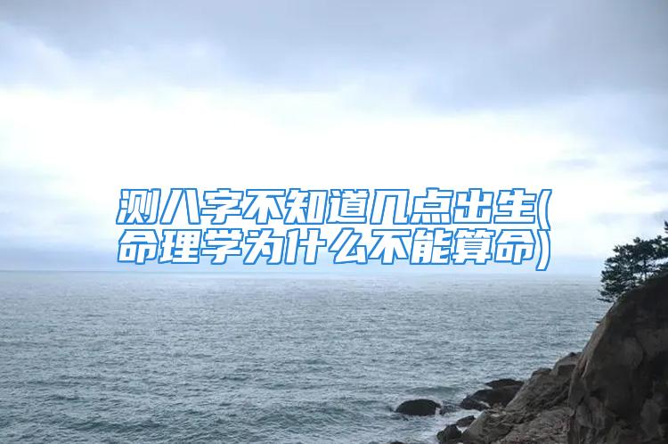 测八字不知道几点出生(命理学为什么不能算命)