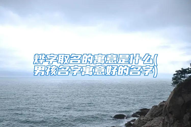 烨字取名的寓意是什么(男孩名字寓意好的名字)