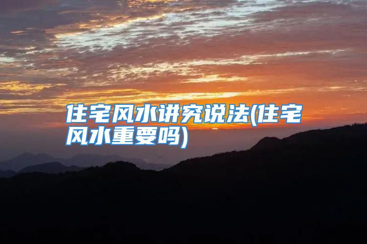 住宅风水讲究说法(住宅风水重要吗)