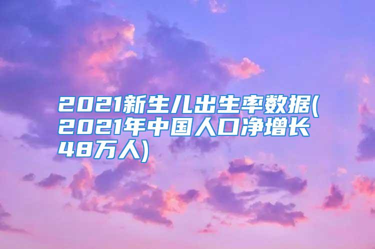 2021新生儿出生率数据(2021年中国人口净增长48万人)