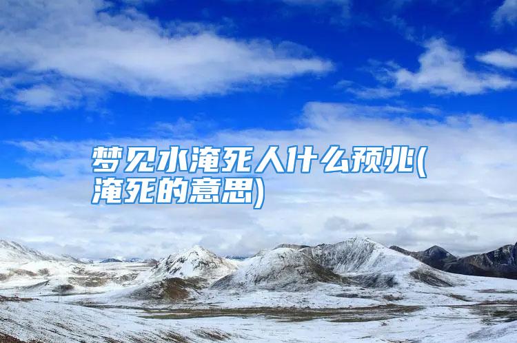 梦见水淹死人什么预兆(淹死的意思)