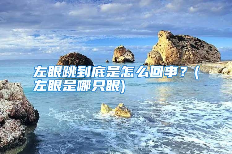 左眼跳到底是怎么回事？(左眼是哪只眼)