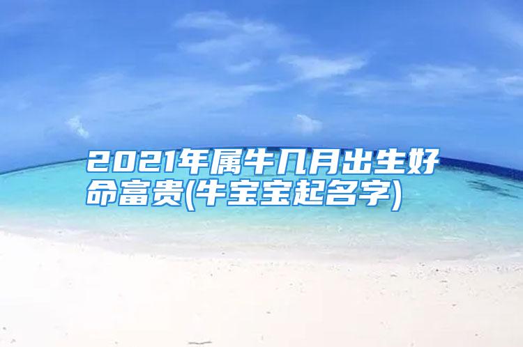 2021年属牛几月出生好命富贵(牛宝宝起名字)