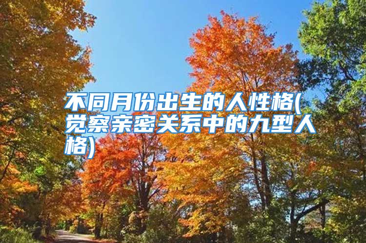 不同月份出生的人性格(觉察亲密关系中的九型人格)