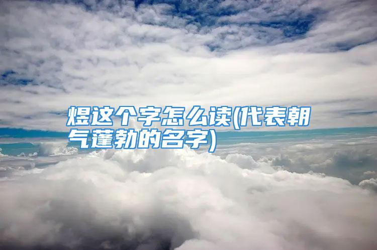 煜这个字怎么读(代表朝气蓬勃的名字)