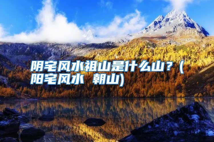 阴宅风水祖山是什么山？(阳宅风水 朝山)