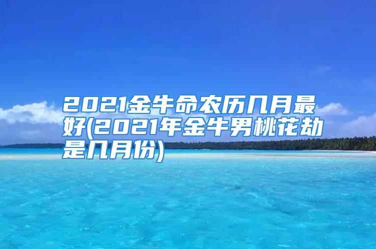 2021金牛命农历几月最好(2021年金牛男桃花劫是几月份)