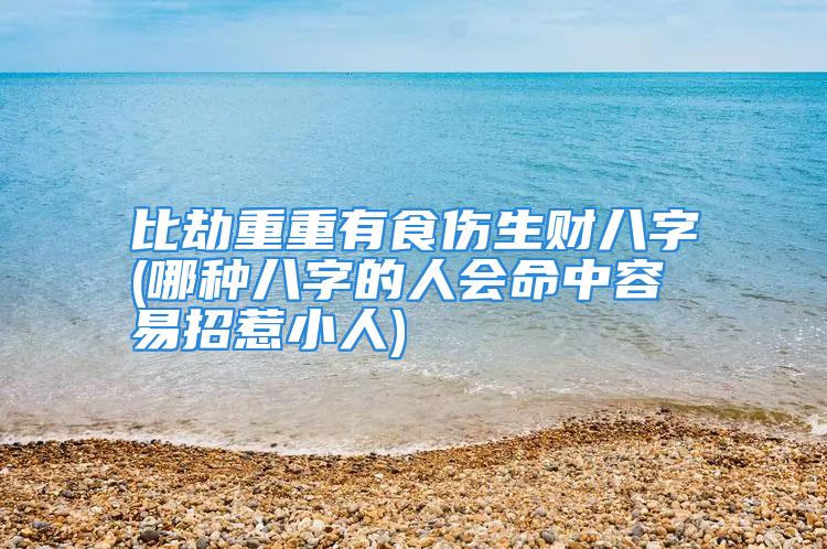 比劫重重有食伤生财八字(哪种八字的人会命中容易招惹小人)