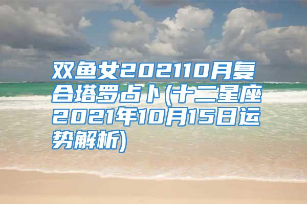 双鱼女202110月复合塔罗占卜(十二星座2021年10月15日运势解析)