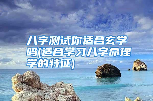 八字测试你适合玄学吗(适合学习八字命理学的特征)