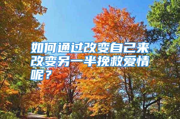 如何通过改变自己来改变另一半挽救爱情呢？