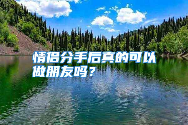 情侣分手后真的可以做朋友吗？