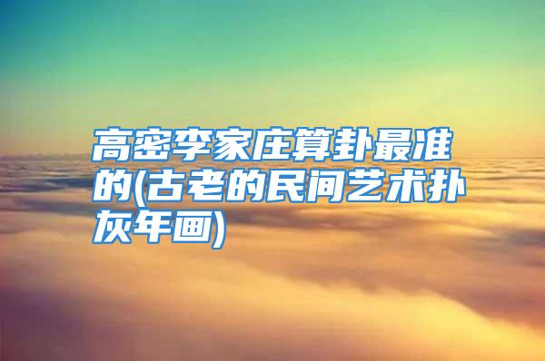 高密李家庄算卦最准的(古老的民间艺术扑灰年画)