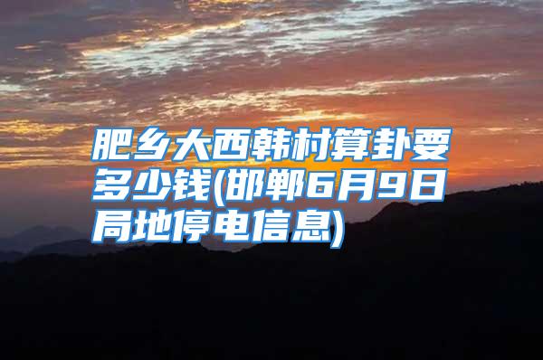 肥乡大西韩村算卦要多少钱(邯郸6月9日局地停电信息)