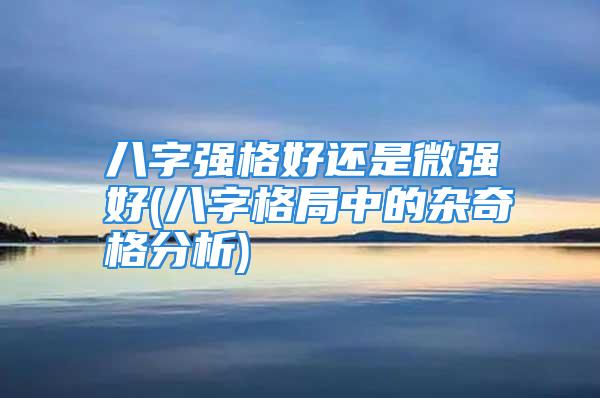 八字强格好还是微强好(八字格局中的杂奇格分析)