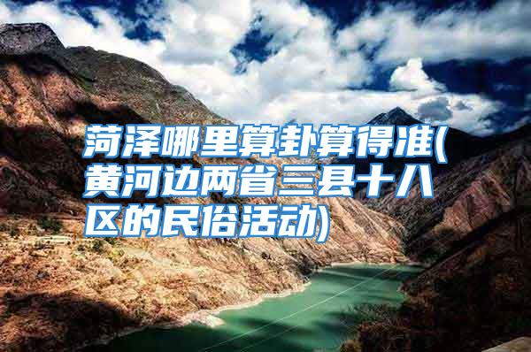 菏泽哪里算卦算得准(黄河边两省三县十八区的民俗活动)