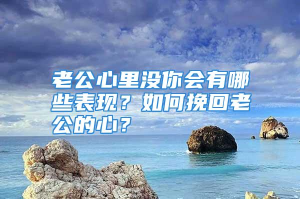 老公心里没你会有哪些表现？如何挽回老公的心？