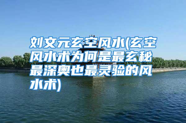 刘文元玄空风水(玄空风水术为何是最玄秘最深奥也最灵验的风水术)