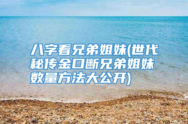 八字看兄弟姐妹(世代秘传金口断兄弟姐妹数量方法大公开)