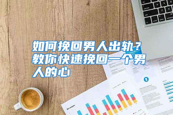 如何挽回男人出轨？教你快速挽回一个男人的心