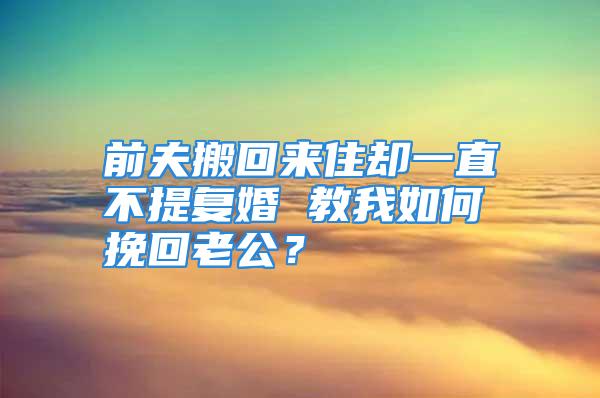 前夫搬回来住却一直不提复婚 教我如何挽回老公？