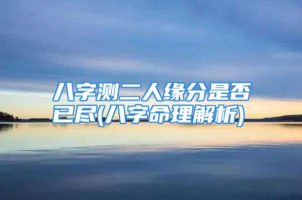 八字测二人缘分是否已尽(八字命理解析)