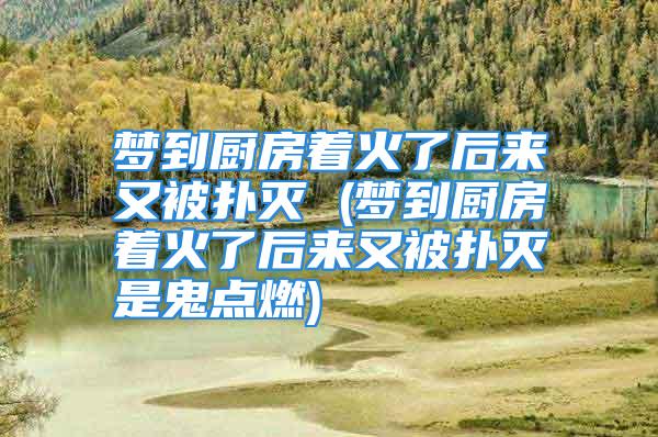 梦到厨房着火了后来又被扑灭 (梦到厨房着火了后来又被扑灭是鬼点燃)