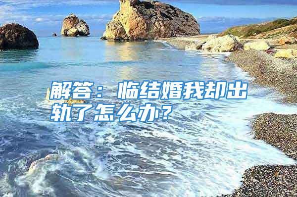 解答：临结婚我却出轨了怎么办？